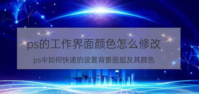 ps的工作界面颜色怎么修改 ps中如何快速的设置背景图层及其颜色？